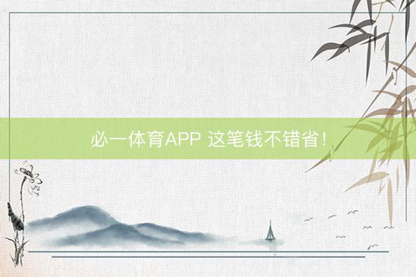 必一体育APP 这笔钱不错省！