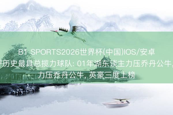 B1 SPORTS2026世界杯(中国)IOS/安卓官方下载 BR评历史最具总揽力球队: 01年湖东谈主力压乔丹公牛， 英豪三度上榜