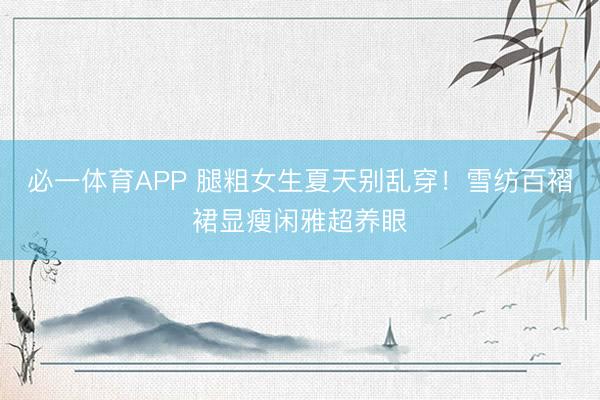 必一体育APP 腿粗女生夏天别乱穿！雪纺百褶裙显瘦闲雅超养眼