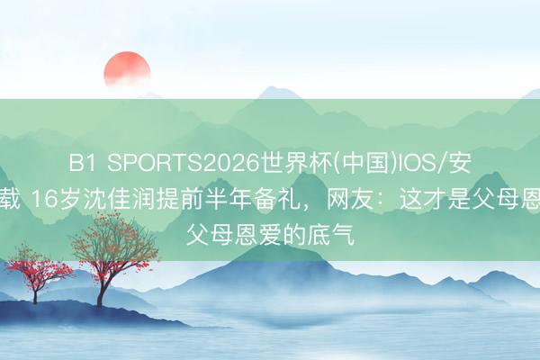 B1 SPORTS2026世界杯(中国)IOS/安卓官方下载 16岁沈佳润提前半年备礼，网友：这才是父母恩爱的底气