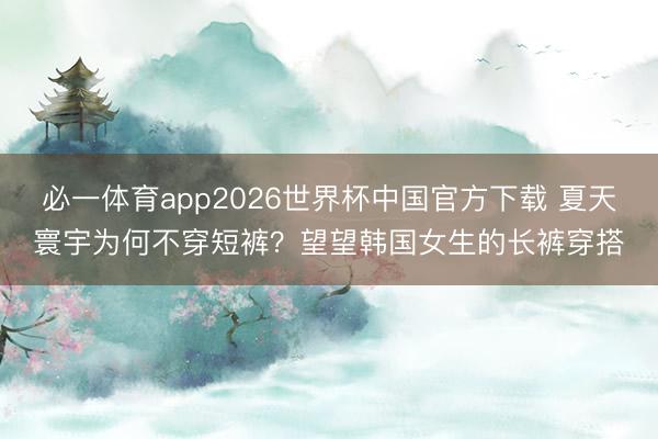 必一体育app2026世界杯中国官方下载 夏天寰宇为何不穿短裤？望望韩国女生的长裤穿搭