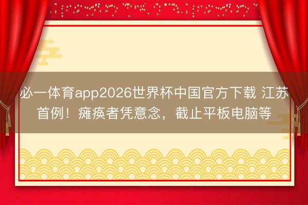 必一体育app2026世界杯中国官方下载 江苏首例!瘫痪者凭意念,截止平板电脑等