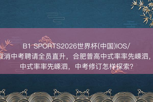 B1 SPORTS2026世界杯(中国)IOS/安卓官方下载 嵊泗取消中考聘请全员直升,合肥普高中式率率先嵊泗,中考修订怎样探索?