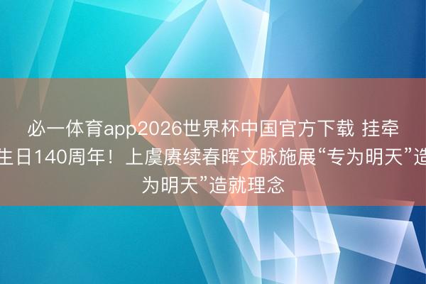 必一体育app2026世界杯中国官方下载 挂牵夏丏尊生日140周年!上虞赓续春晖文脉施展“专为明天”造就理念