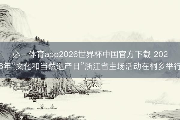 必一体育app2026世界杯中国官方下载 2026年“文化和当然遗产日”浙江省主场活动在桐乡举行