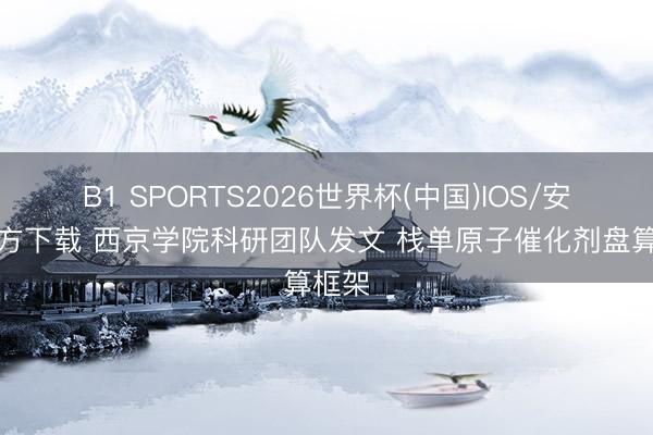 B1 SPORTS2026世界杯(中国)IOS/安卓官方下载 西京学院科研团队发文 栈单原子催化剂盘算框架