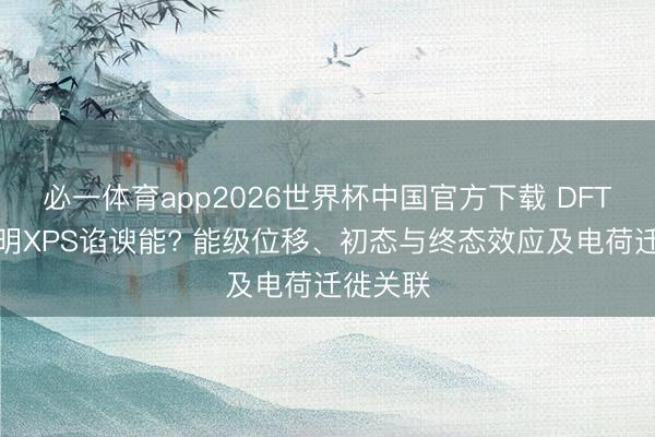 必一体育app2026世界杯中国官方下载 DFT何如证明XPS谄谀能? 能级位移、初态与终态效应及电荷迁徙关联