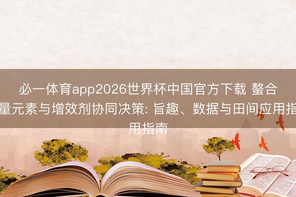 必一体育app2026世界杯中国官方下载 螯合微量元素与增效剂协同决策: 旨趣、数据与田间应用指南