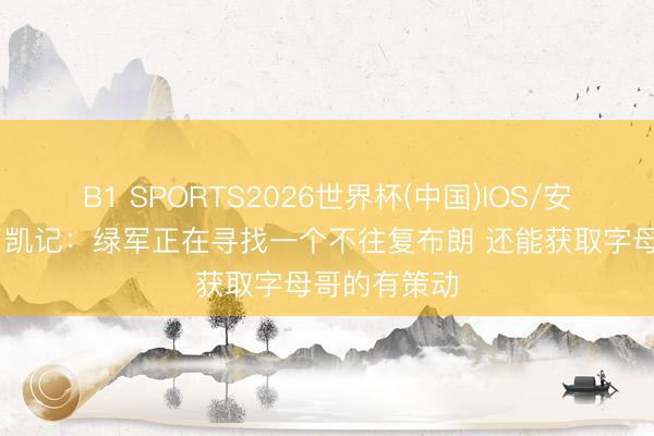 B1 SPORTS2026世界杯(中国)IOS/安卓官方下载 凯记:绿军正在寻找一个不往复布朗 还能获取字母哥的有策动