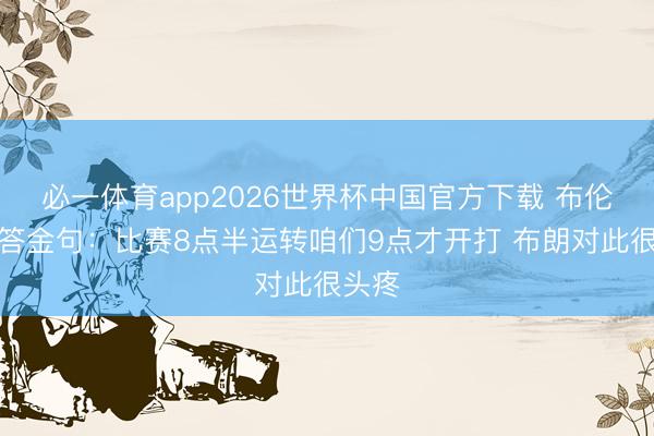 必一体育app2026世界杯中国官方下载 布伦森回答金句：比赛8点半运转咱们9点才开打 布朗对此很头疼
