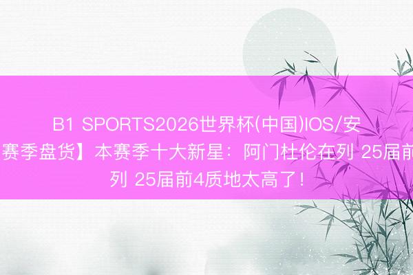 B1 SPORTS2026世界杯(中国)IOS/安卓官方下载 【赛季盘货】本赛季十大新星:阿门杜伦在列 25届前4质地太高了!