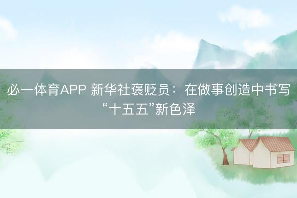 必一体育APP 新华社褒贬员：在做事创造中书写“十五五”新色泽