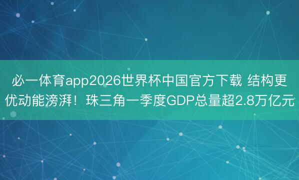 必一体育app2026世界杯中国官方下载 结构更优动能滂湃！珠三角一季度GDP总量超2.8万亿元