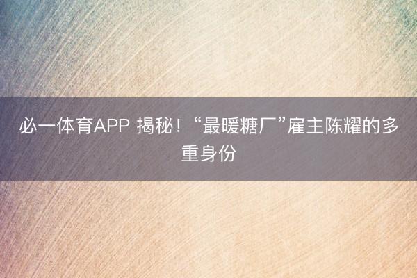 必一体育APP 揭秘！“最暖糖厂”雇主陈耀的多重身份