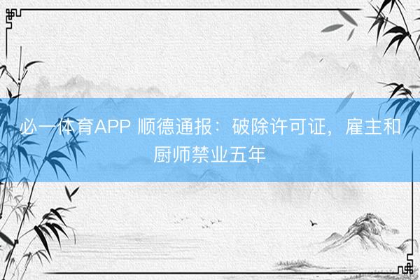 必一体育APP 顺德通报：破除许可证，雇主和厨师禁业五年