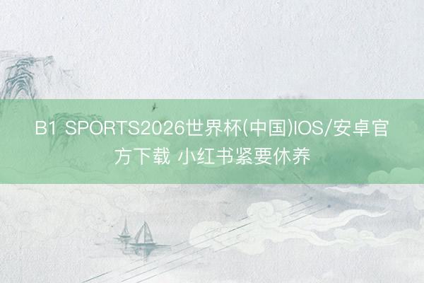 B1 SPORTS2026世界杯(中国)IOS/安卓官方下载 小红书紧要休养