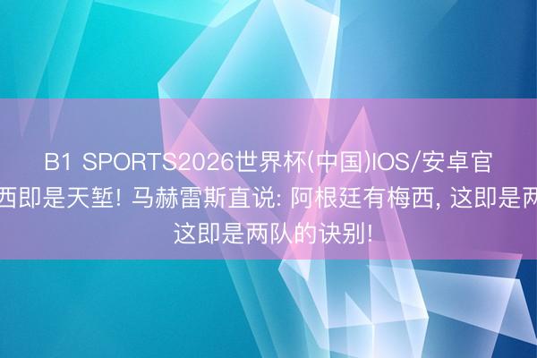 B1 SPORTS2026世界杯(中国)IOS/安卓官方下载 梅西即是天堑! 马赫雷斯直说: 阿根廷有梅西， 这即是两队的诀别!