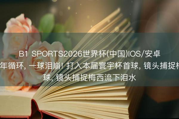 B1 SPORTS2026世界杯(中国)IOS/安卓官方下载 20年循环， 一球泪崩! 打入本届寰宇杯首球， 镜头捕捉梅西流下泪水