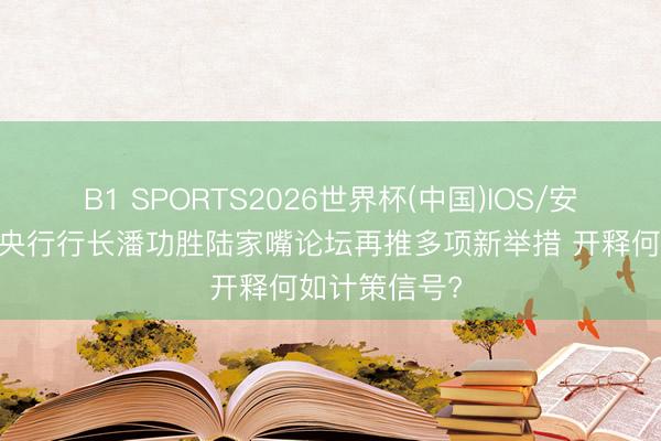 B1 SPORTS2026世界杯(中国)IOS/安卓官方下载 央行行长潘功胜陆家嘴论坛再推多项新举措 开释何如计策信号?