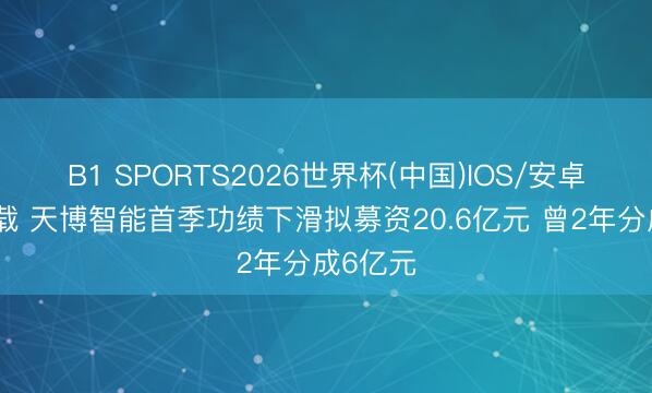 B1 SPORTS2026世界杯(中国)IOS/安卓官方下载 天博智能首季功绩下滑拟募资20.6亿元 曾2年分成6亿元