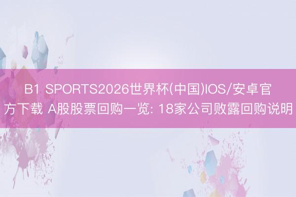 B1 SPORTS2026世界杯(中国)IOS/安卓官方下载 A股股票回购一览: 18家公司败露回购说明
