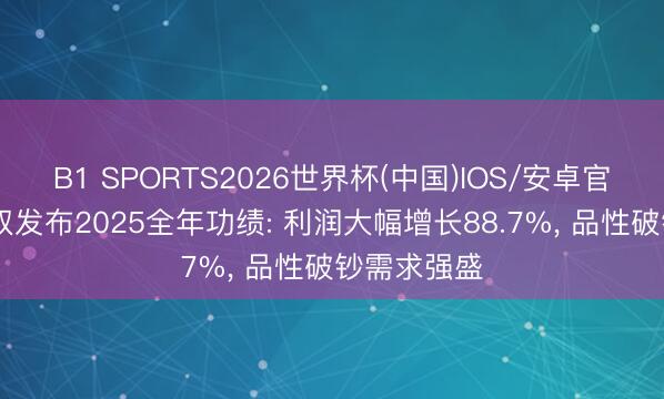 B1 SPORTS2026世界杯(中国)IOS/安卓官方下载 巴奴发布2025全年功绩: 利润大幅增长88.7%， 品性破钞需求强盛