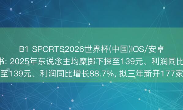B1 SPORTS2026世界杯(中国)IOS/安卓官方下载 巴奴更新招股书: 2025年东说念主均糜掷下探至139元、利润同比增长88.7%， 拟三年新开177家门店