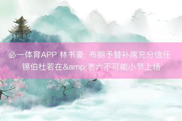 必一体育APP 林书豪: 布朗予替补席充分信任 锡伯杜若在&老六不可能小节上场