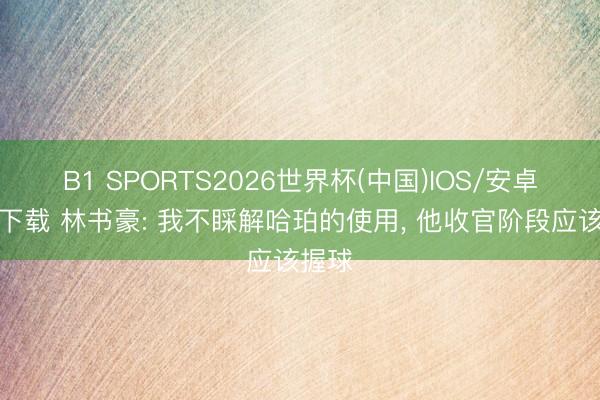 B1 SPORTS2026世界杯(中国)IOS/安卓官方下载 林书豪: 我不睬解哈珀的使用， 他收官阶段应该握球