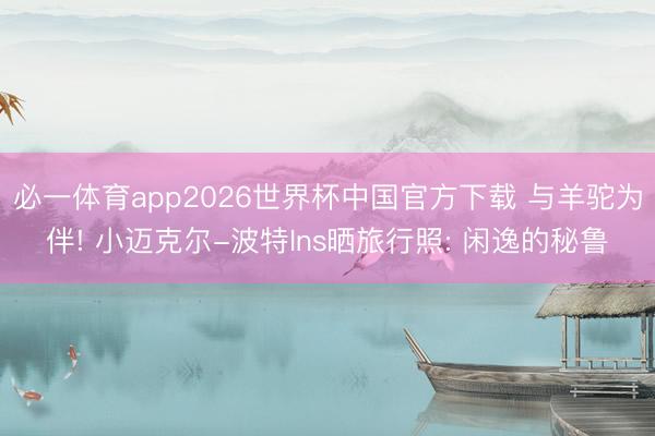必一体育app2026世界杯中国官方下载 与羊驼为伴! 小迈克尔-波特Ins晒旅行照: 闲逸的秘鲁