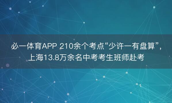 必一体育APP 210余个考点“少许一有盘算”,上海13.8万余名中考考生班师赴考