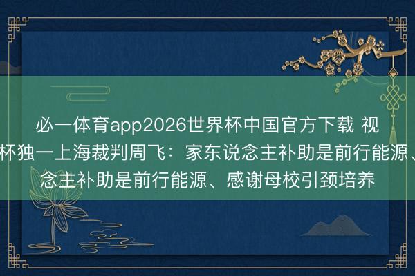 必一体育app2026世界杯中国官方下载 视频·好意思加墨寰宇杯独一上海裁判周飞:家东说念主补助是前行能源、感谢母校引颈培养