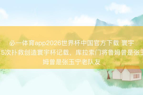 必一体育app2026世界杯中国官方下载 寰宇杯|单场15次扑救创造寰宇杯记载,库拉索门将鲁姆曾是张玉宁老队友